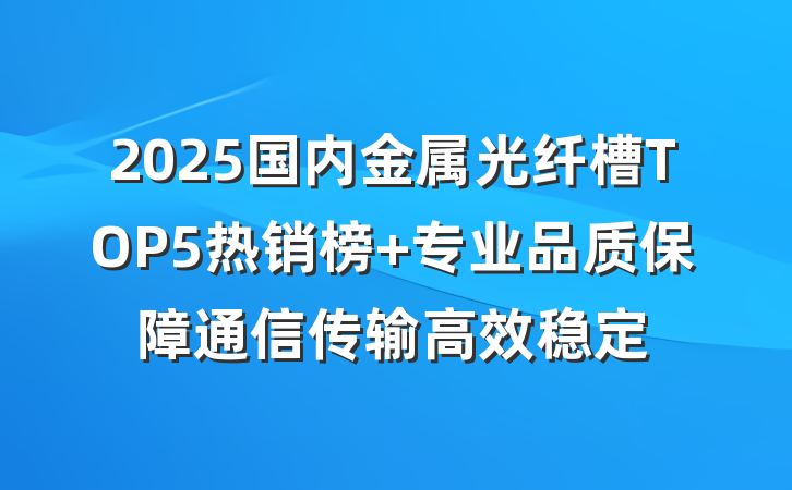 2025国内金属光纤槽TOP5热销榜 专业品质保障通信传输高效稳定