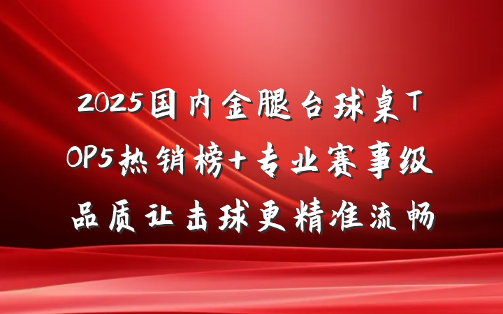 2025国内金腿台球桌TOP5热销榜 专业赛事级品质让击球更精准流畅