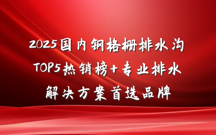2025国内钢格栅排水沟TOP5热销榜 专业排水解决方案首选品牌