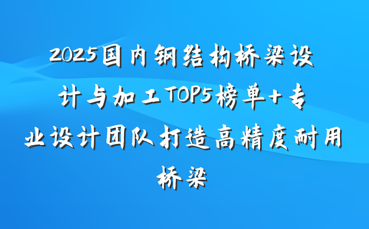 2025国内钢结构桥梁设计与加工TOP5榜单 专业设计团队打造高精度耐用桥梁