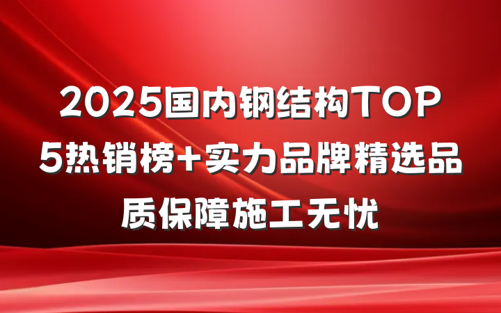2025国内钢结构TOP5热销榜 实力品牌精选品质保障施工无忧