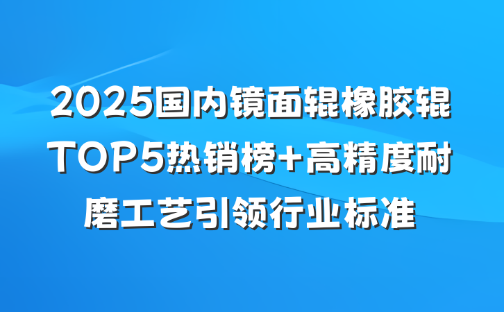 2025国内镜面辊橡胶辊TOP5热销榜 高精度耐磨工艺引领行业标准