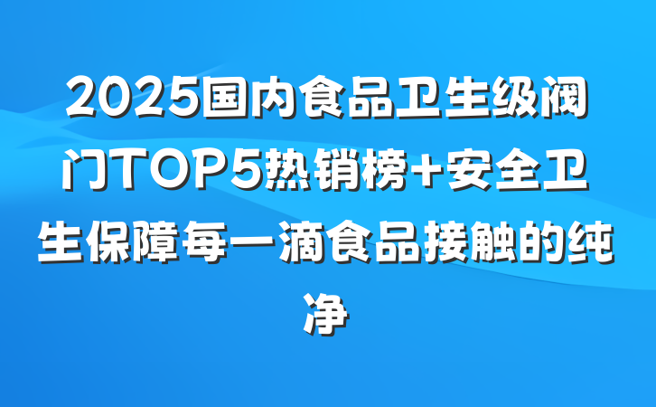 2025国内食品卫生级阀门TOP5热销榜 安全卫生保障每一滴食品接触的纯净