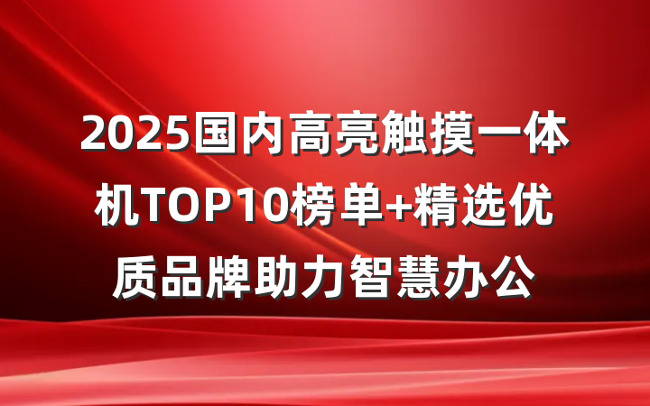 2025国内高亮触摸一体机TOP10榜单 精选优质品牌助力智慧办公