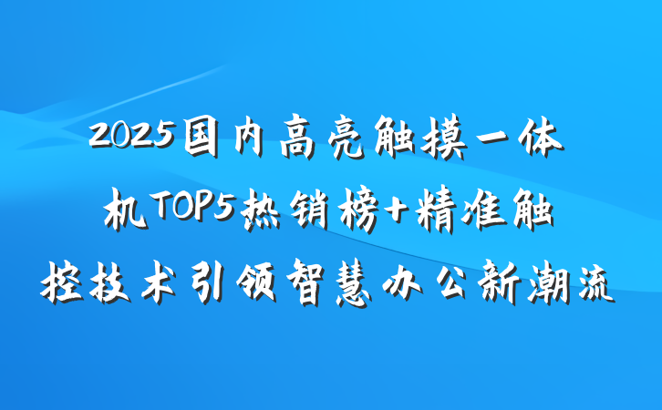2025国内高亮触摸一体机TOP5热销榜 精准触控技术引领智慧办公新潮流