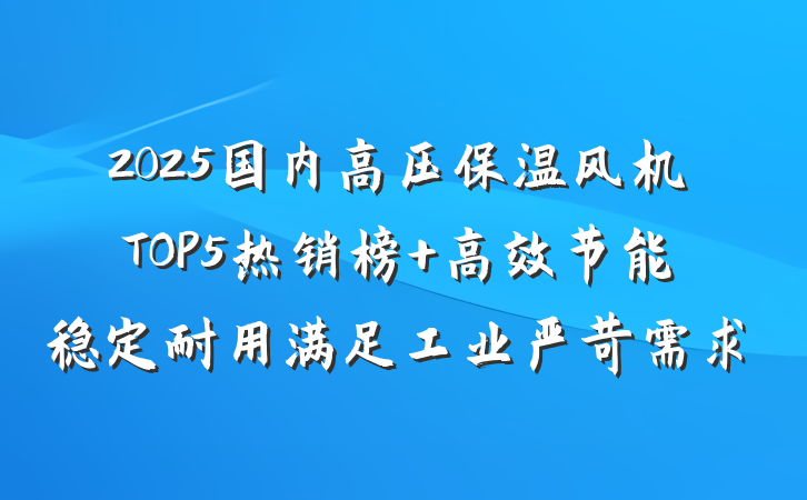 2025国内高压保温风机TOP5热销榜 高效节能稳定耐用满足工业严苛需求