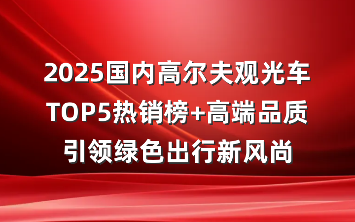 2025国内高尔夫观光车TOP5热销榜 高端品质引领绿色出行新风尚