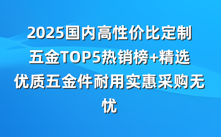 2025国内高性价比定制五金TOP5热销榜 精选优质五金件耐用实惠采购无忧
