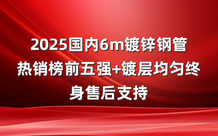2025国内6m镀锌钢管热销榜前五强 镀层均匀终身售后支持