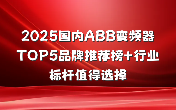 2025国内ABB变频器TOP5品牌推荐榜 行业标杆值得选择