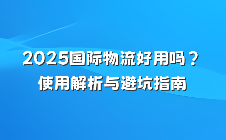 2025国际物流好用吗?使用解析与避坑指南