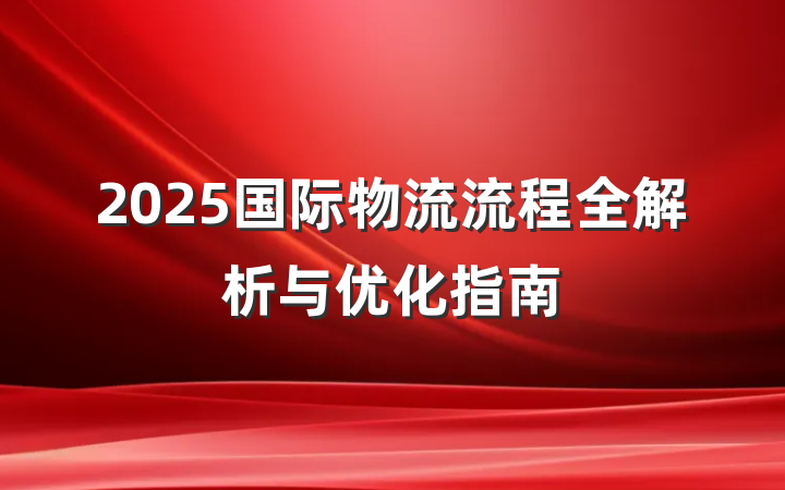 2025国际物流流程全解析与优化指南