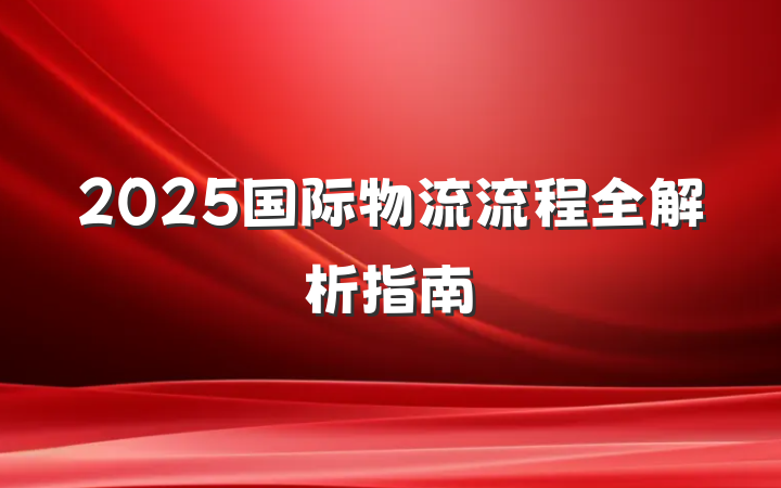 2025国际物流流程全解析指南