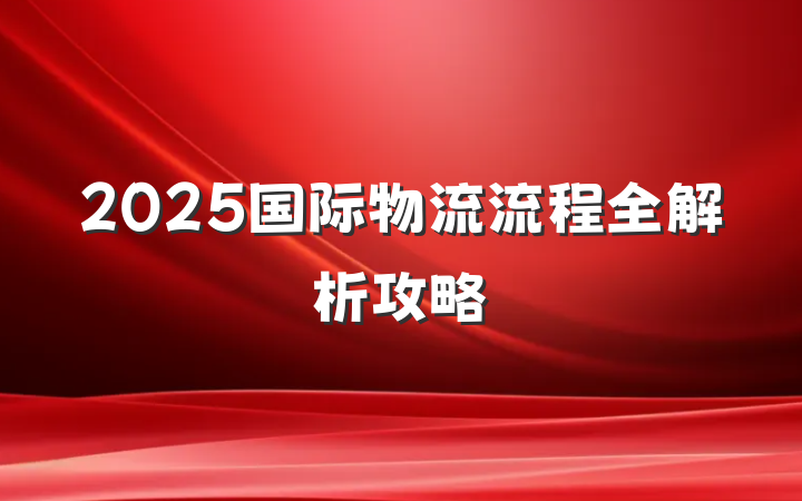 2025国际物流流程全解析攻略