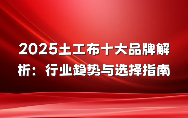 2025土工布十大品牌解析:行业趋势与选择指南