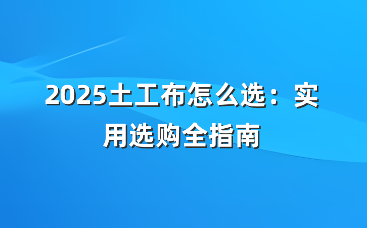 2025土工布怎么选:实用选购全指南