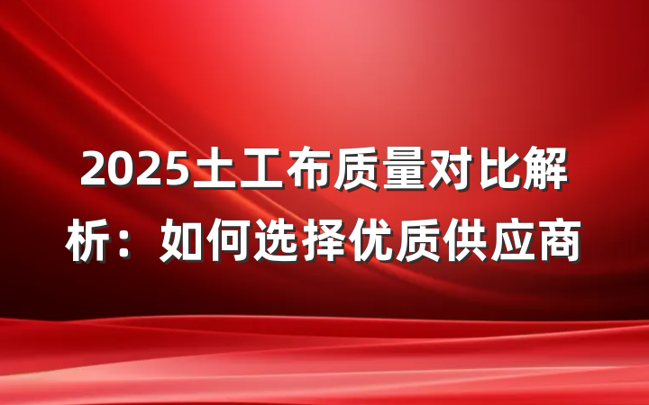 2025土工布质量对比解析:如何选择优质供应商