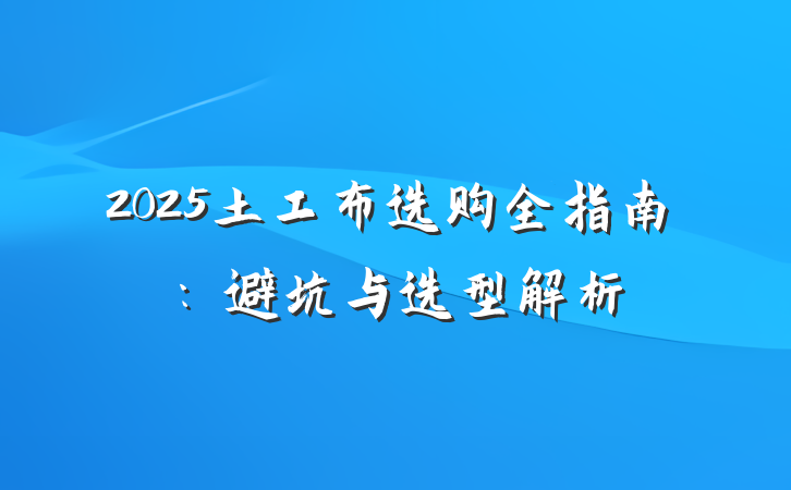2025土工布选购全指南:避坑与选型解析