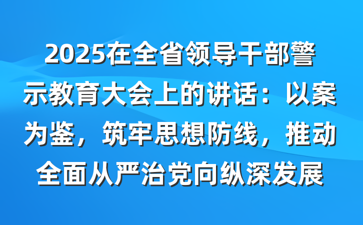 2025在全省领导干部警示教育大会上的讲话：以案为鉴，筑牢思想防线，推动全面从严治党向纵深发展