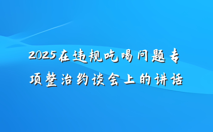 2025在违规吃喝问题专项整治约谈会上的讲话