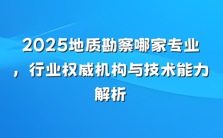 2025地质勘察哪家专业,行业权威机构与技术能力解析