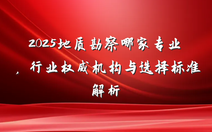 2025地质勘察哪家专业,行业权威机构与选择标准解析