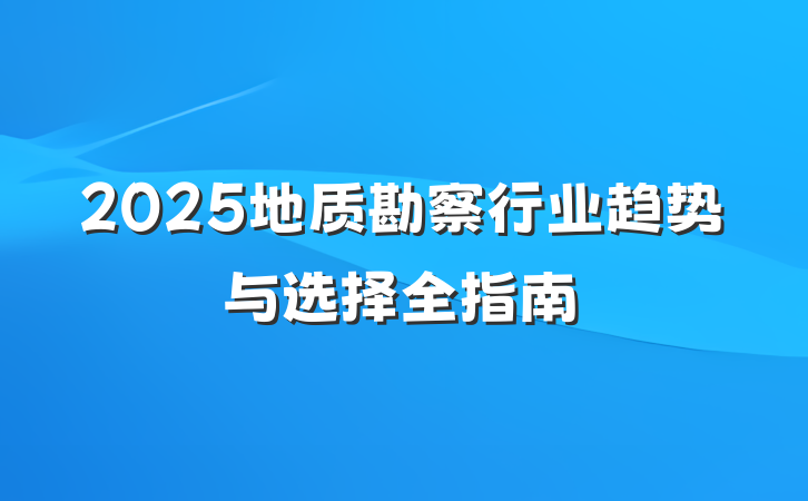 2025地质勘察行业趋势与选择全指南