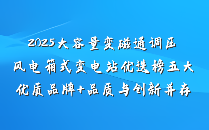 2025大容量变磁通调压风电箱式变电站优选榜五大优质品牌 品质与创新并存