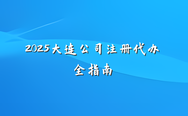 2025大连公司注册代办全指南