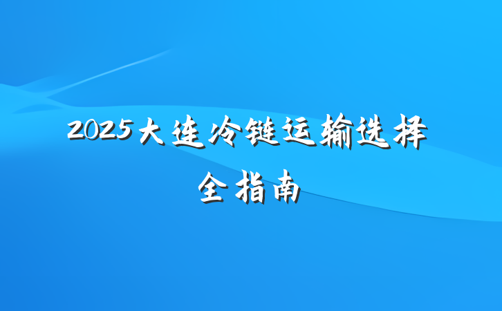 2025大连冷链运输选择全指南