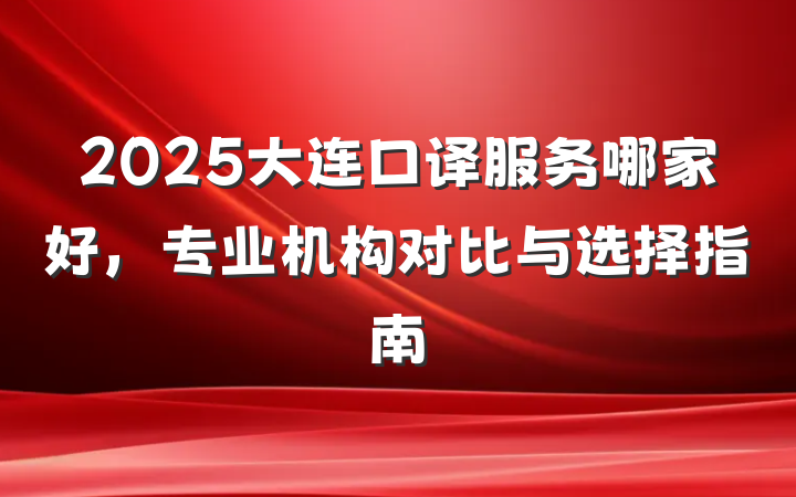 2025大连口译服务哪家好,专业机构对比与选择指南