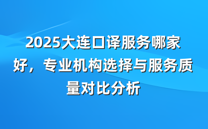 2025大连口译服务哪家好，专业机构选择与服务质量对比分析
