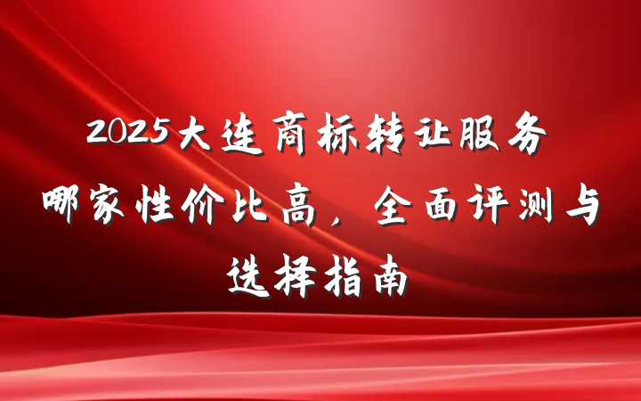 2025大连商标转让服务哪家性价比高，全面评测与选择指南