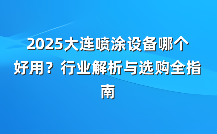 2025大连喷涂设备哪个好用?行业解析与选购全指南