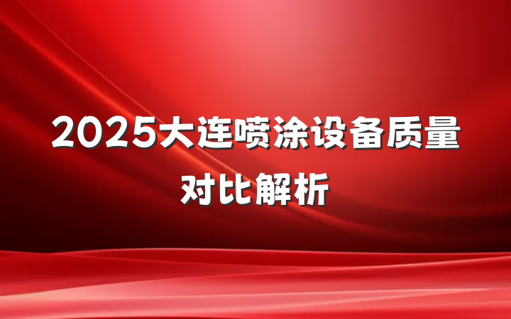 2025大连喷涂设备质量对比解析