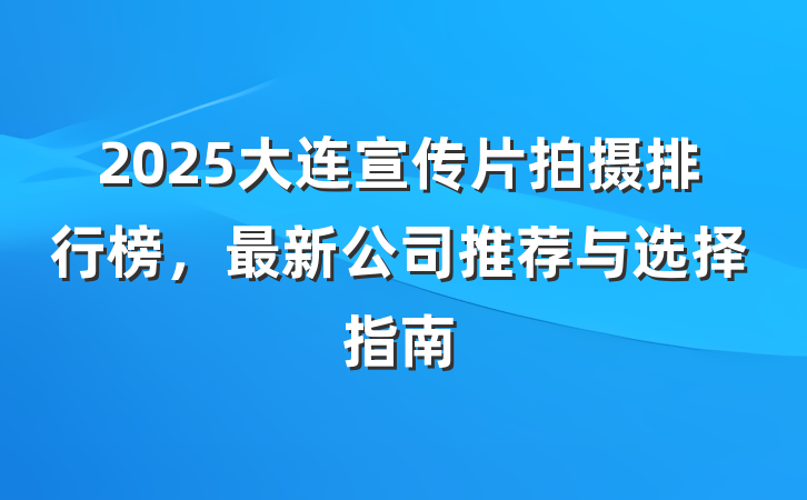 2025大连宣传片拍摄排行榜，最新公司推荐与选择指南
