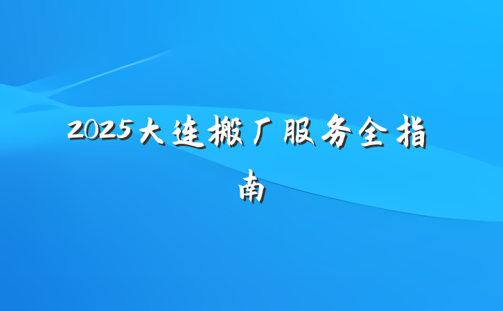 2025大连搬厂服务全指南