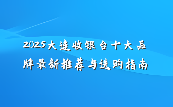2025大连收银台十大品牌最新推荐与选购指南