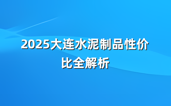 2025大连水泥制品性价比全解析