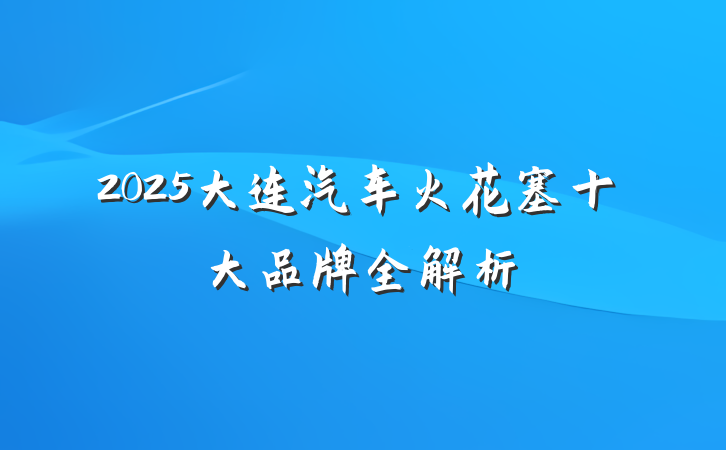 2025大连汽车火花塞十大品牌全解析