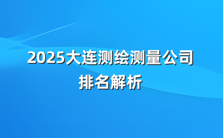 2025大连测绘测量公司排名解析