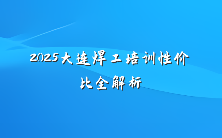 2025大连焊工培训性价比全解析