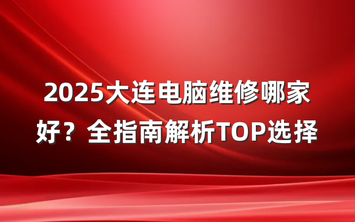2025大连电脑维修哪家好?全指南解析TOP选择