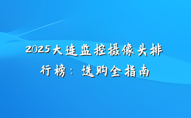 2025大连监控摄像头排行榜：选购全指南
