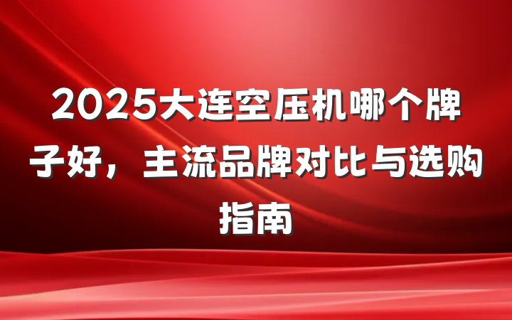 2025大连空压机哪个牌子好,主流品牌对比与选购指南