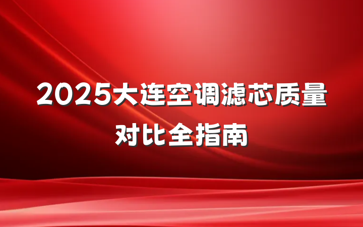 2025大连空调滤芯质量对比全指南