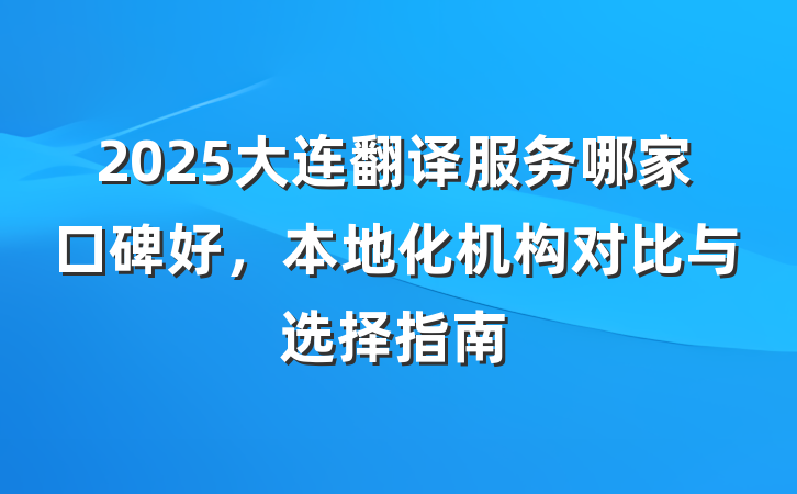 2025大连翻译服务哪家口碑好，本地化机构对比与选择指南