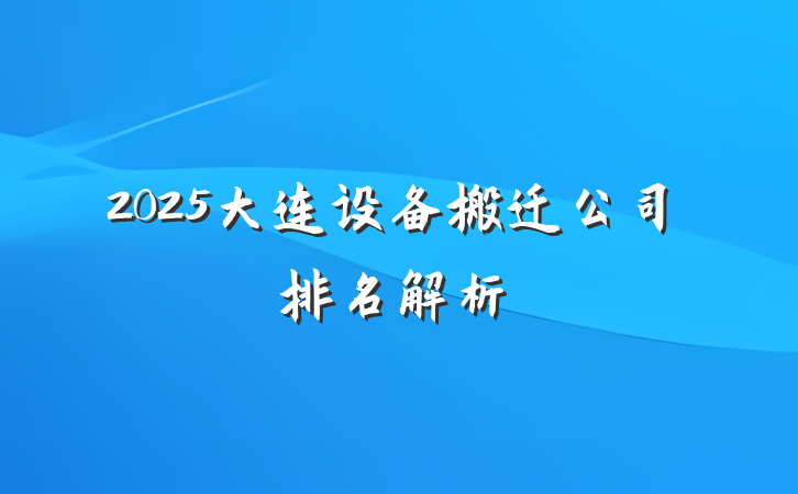 2025大连设备搬迁公司排名解析