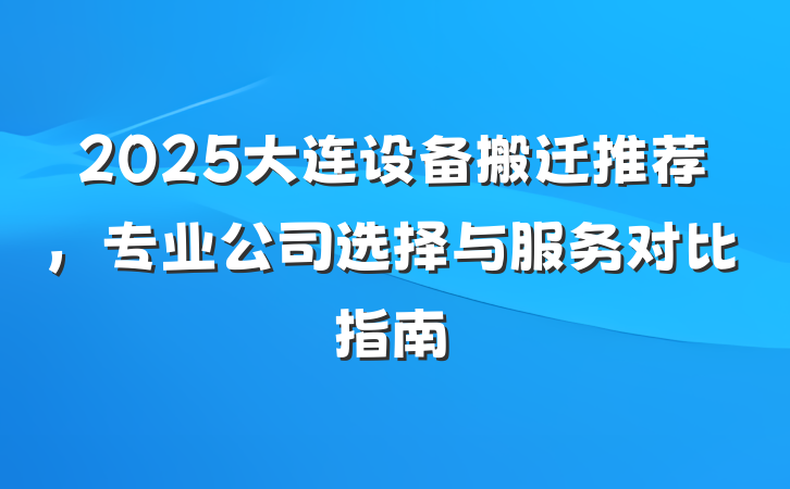 2025大连设备搬迁推荐,专业公司选择与服务对比指南