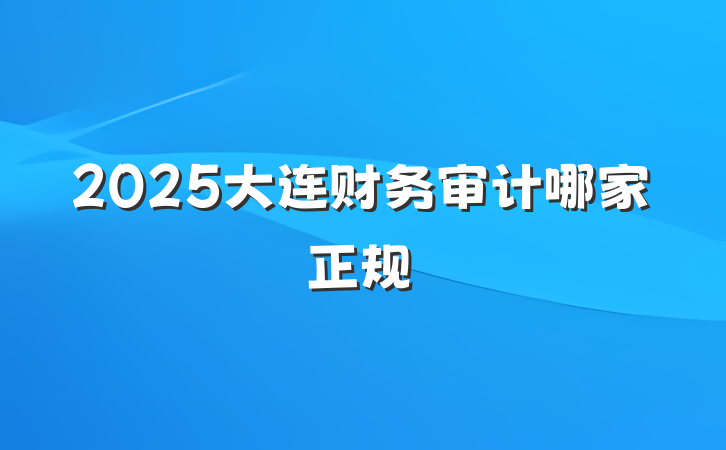 2025大连财务审计哪家正规